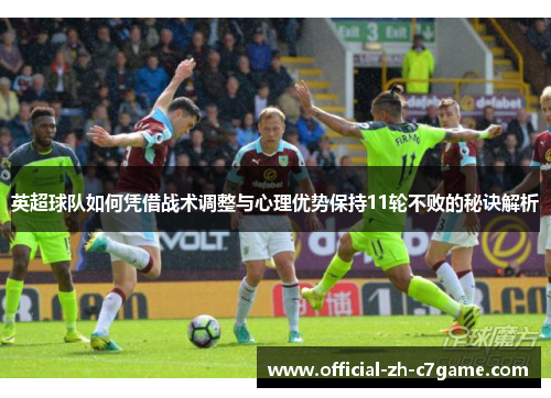 英超球队如何凭借战术调整与心理优势保持11轮不败的秘诀解析