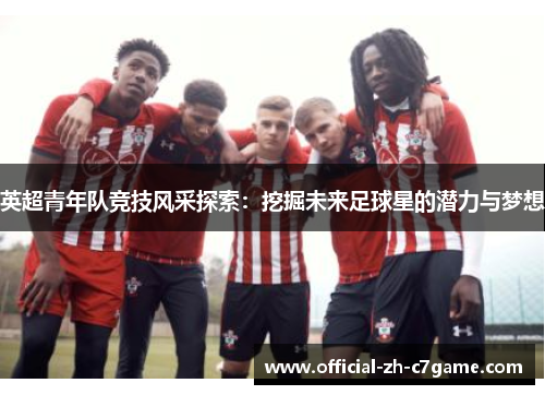 英超青年队竞技风采探索：挖掘未来足球星的潜力与梦想
