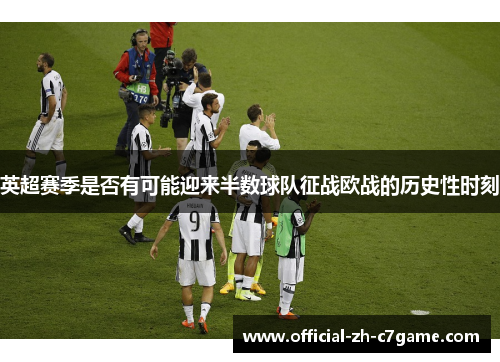 英超赛季是否有可能迎来半数球队征战欧战的历史性时刻