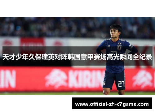 天才少年久保建英对阵韩国意甲赛场高光瞬间全纪录