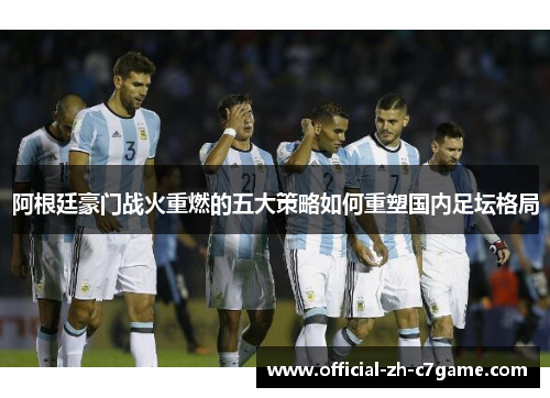 阿根廷豪门战火重燃的五大策略如何重塑国内足坛格局