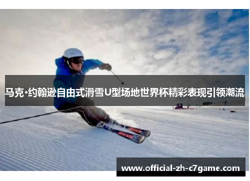 马克·约翰逊自由式滑雪U型场地世界杯精彩表现引领潮流