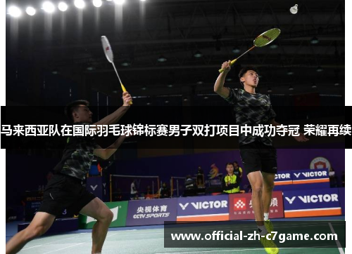 马来西亚队在国际羽毛球锦标赛男子双打项目中成功夺冠 荣耀再续