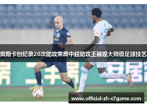 奥斯卡创纪录20次助攻荣膺中超助攻王展现大师级足球技艺 奥斯卡创纪录20次助攻荣膺中超助攻王展现大师级足球技艺