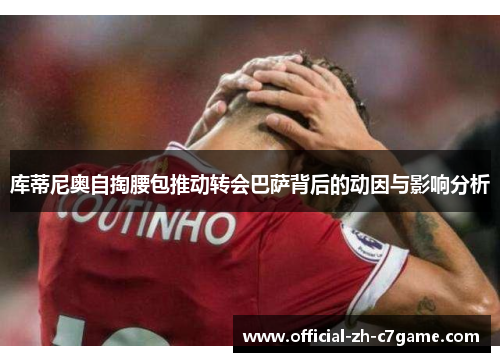 库蒂尼奥自掏腰包推动转会巴萨背后的动因与影响分析