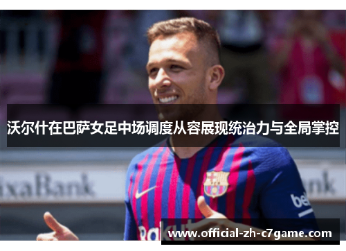 沃尔什在巴萨女足中场调度从容展现统治力与全局掌控 沃尔什在巴萨女足中场调度从容展现统治力与全局掌控