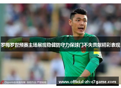 罗梅罗世预赛主场展现稳健防守力保球门不失贡献精彩表现 罗梅罗世预赛主场展现稳健防守力保球门不失贡献精彩表现