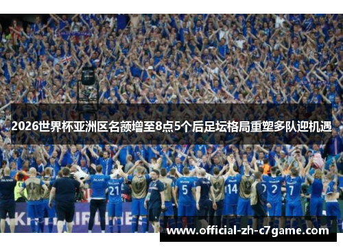 2026世界杯亚洲区名额增至8点5个后足坛格局重塑多队迎机遇