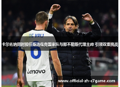 卡尔佐纳同时担任斯洛伐克国家队与那不勒斯代理主帅 引领双重挑战 卡尔佐纳同时担任斯洛伐克国家队与那不勒斯代理主帅 引领双重挑战