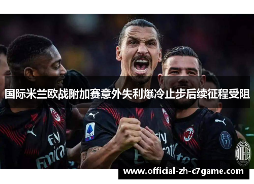 国际米兰欧战附加赛意外失利爆冷止步后续征程受阻 国际米兰欧战附加赛意外失利爆冷止步后续征程受阻