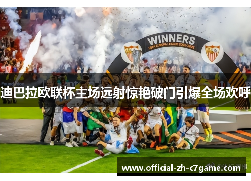 迪巴拉欧联杯主场远射惊艳破门引爆全场欢呼