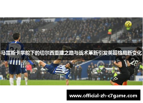 马雷斯卡掌舵下的切尔西重建之路与战术革新引发英超格局新变化