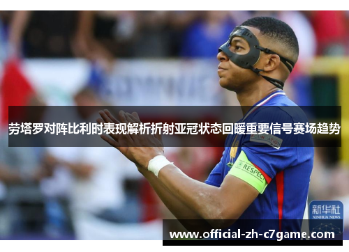 劳塔罗对阵比利时表现解析折射亚冠状态回暖重要信号赛场趋势
