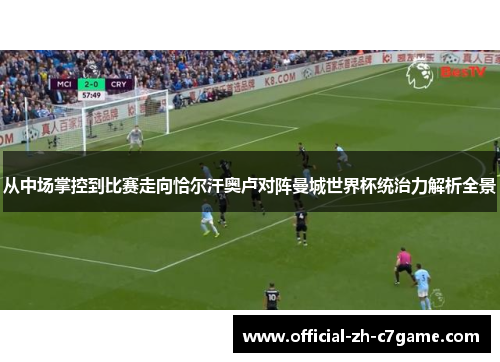 从中场掌控到比赛走向恰尔汗奥卢对阵曼城世界杯统治力解析全景 从中场掌控到比赛走向恰尔汗奥卢对阵曼城世界杯统治力解析全景
