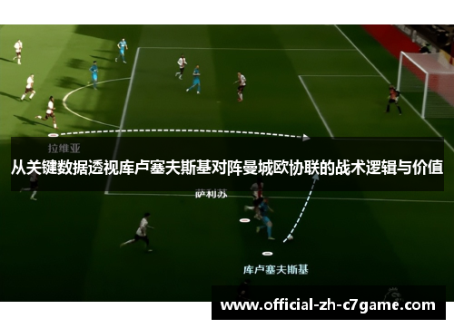 从关键数据透视库卢塞夫斯基对阵曼城欧协联的战术逻辑与价值 从关键数据透视库卢塞夫斯基对阵曼城欧协联的战术逻辑与价值