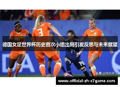 德国女足世界杯历史首次小组出局引发反思与未来展望