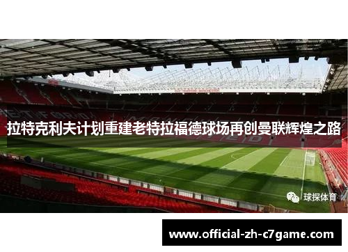 拉特克利夫计划重建老特拉福德球场再创曼联辉煌之路 拉特克利夫计划重建老特拉福德球场再创曼联辉煌之路