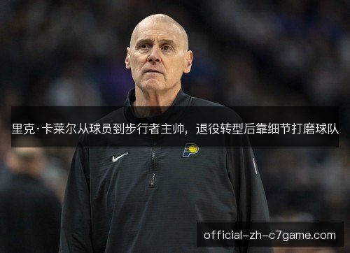 里克·卡莱尔从球员到步行者主帅，退役转型后靠细节打磨球队